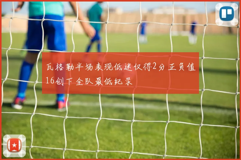 瓦格勒半场表现低迷仅得2分正负值16创下全队最低纪录